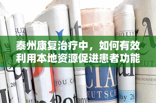 泰州康复治疗中，如何有效利用本地资源促进患者功能恢复？