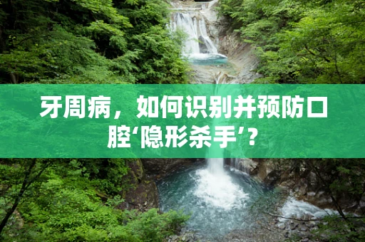 牙周病，如何识别并预防口腔‘隐形杀手’？
