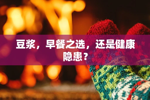 豆浆，早餐之选，还是健康隐患？