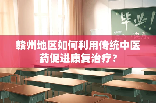 赣州地区如何利用传统中医药促进康复治疗？