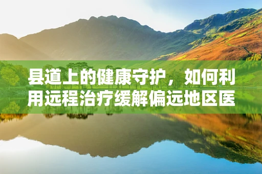 县道上的健康守护，如何利用远程治疗缓解偏远地区医疗资源紧张？