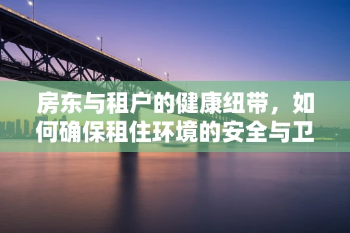 房东与租户的健康纽带，如何确保租住环境的安全与卫生？