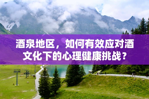 酒泉地区，如何有效应对酒文化下的心理健康挑战？