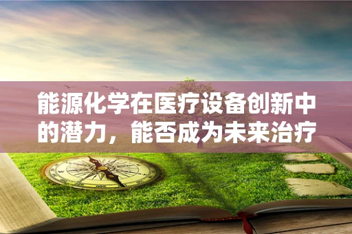 能源化学在医疗设备创新中的潜力，能否成为未来治疗的新动力？
