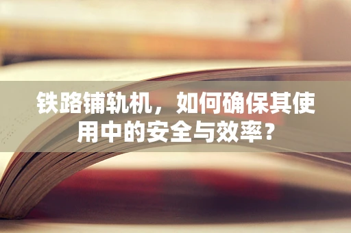 铁路铺轨机，如何确保其使用中的安全与效率？