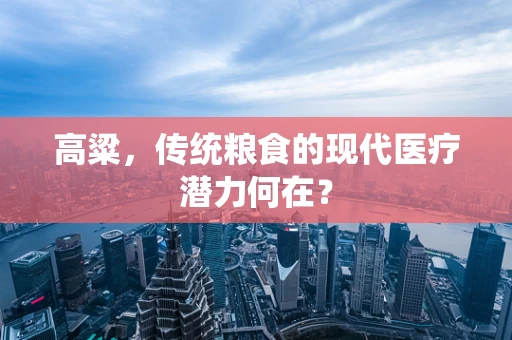 高粱，传统粮食的现代医疗潜力何在？