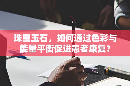 珠宝玉石，如何通过色彩与能量平衡促进患者康复？