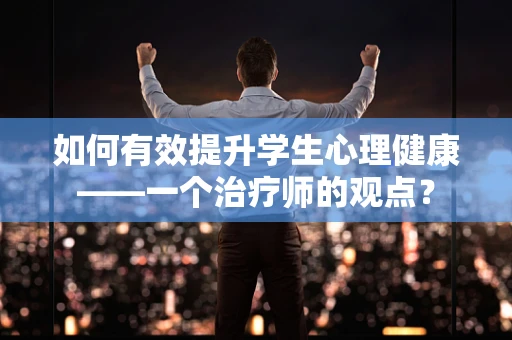 如何有效提升学生心理健康——一个治疗师的观点？