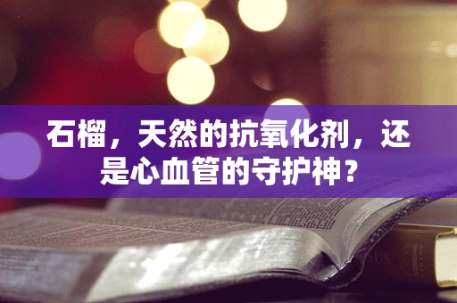 石榴，天然的抗氧化剂，还是心血管的守护神？