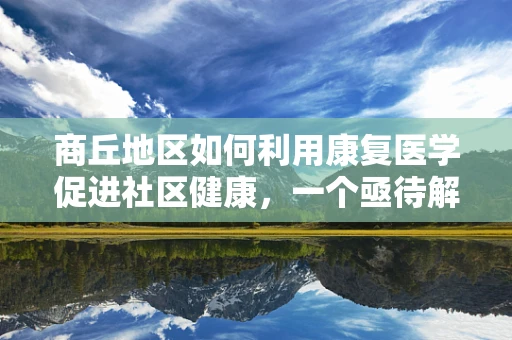 商丘地区如何利用康复医学促进社区健康，一个亟待解决的问题