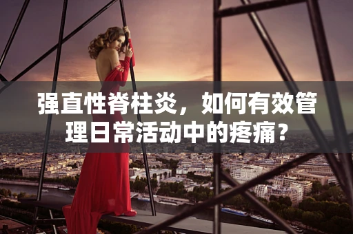 强直性脊柱炎，如何有效管理日常活动中的疼痛？