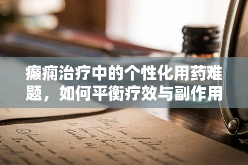 癫痫治疗中的个性化用药难题，如何平衡疗效与副作用？