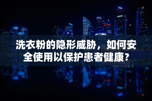 洗衣粉的隐形威胁，如何安全使用以保护患者健康？