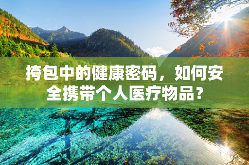 挎包中的健康密码，如何安全携带个人医疗物品？