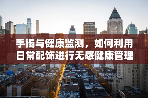 手镯与健康监测，如何利用日常配饰进行无感健康管理？