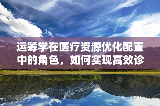 运筹学在医疗资源优化配置中的角色，如何实现高效诊疗？
