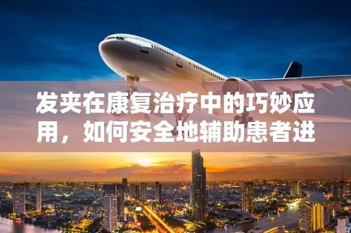 发夹在康复治疗中的巧妙应用，如何安全地辅助患者进行手部精细动作训练？