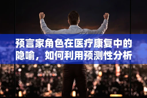 预言家角色在医疗康复中的隐喻，如何利用预测性分析优化治疗路径？