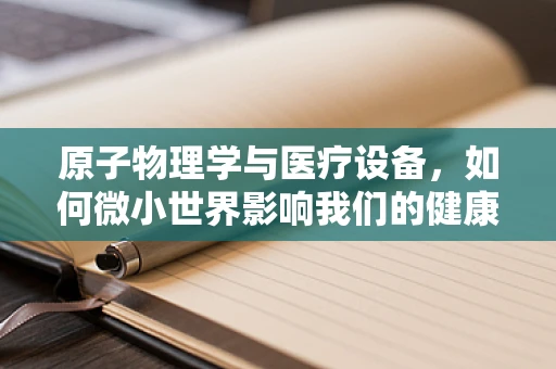 原子物理学与医疗设备，如何微小世界影响我们的健康监测？