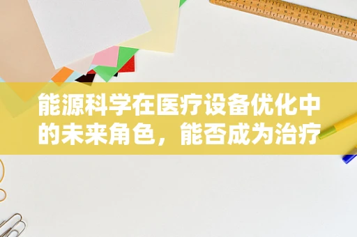 能源科学在医疗设备优化中的未来角色，能否成为治疗的新动力？