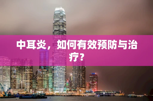 中耳炎，如何有效预防与治疗？