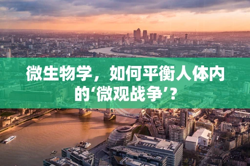 微生物学，如何平衡人体内的‘微观战争’？