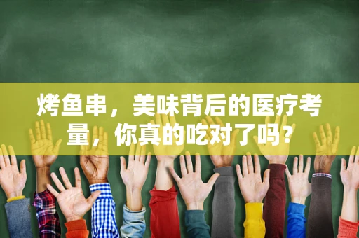 烤鱼串，美味背后的医疗考量，你真的吃对了吗？