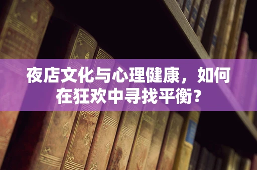 夜店文化与心理健康，如何在狂欢中寻找平衡？