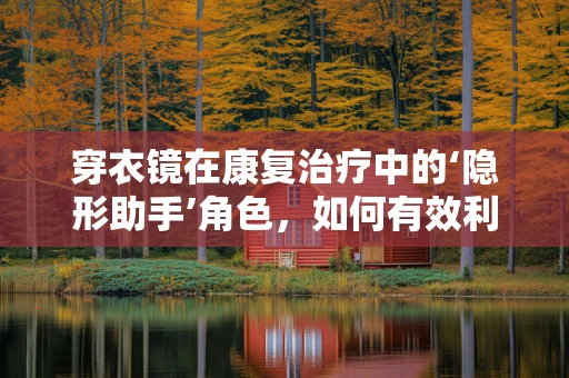 穿衣镜在康复治疗中的‘隐形助手’角色，如何有效利用？