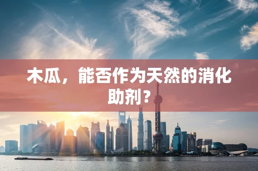 木瓜，能否作为天然的消化助剂？