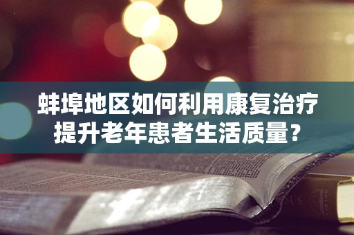 蚌埠地区如何利用康复治疗提升老年患者生活质量？