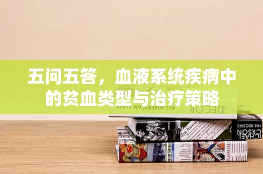 五问五答，血液系统疾病中的贫血类型与治疗策略