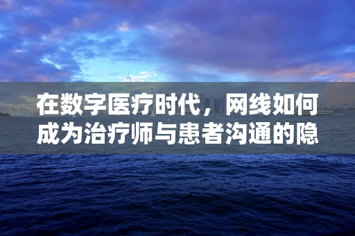 在数字医疗时代，网线如何成为治疗师与患者沟通的隐形桥梁？