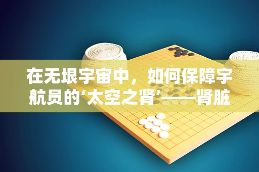 在无垠宇宙中，如何保障宇航员的‘太空之肾’——肾脏健康？