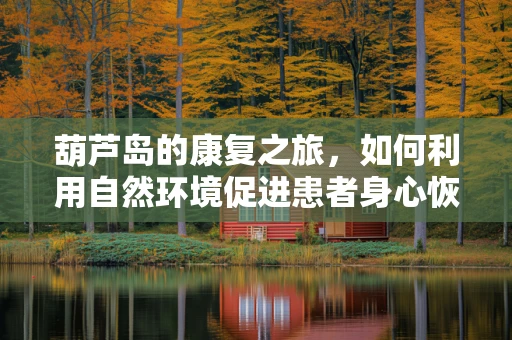 葫芦岛的康复之旅，如何利用自然环境促进患者身心恢复？