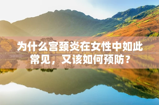 为什么宫颈炎在女性中如此常见，又该如何预防？