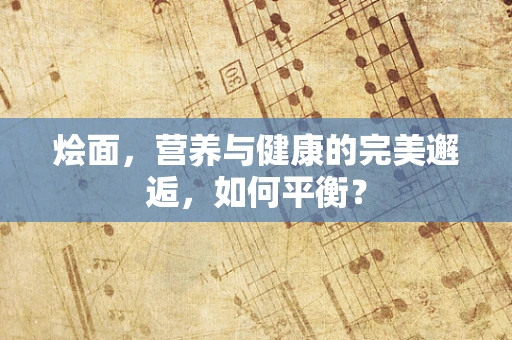烩面，营养与健康的完美邂逅，如何平衡？