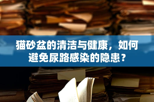 猫砂盆的清洁与健康，如何避免尿路感染的隐患？