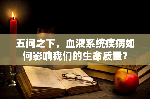 五问之下，血液系统疾病如何影响我们的生命质量？