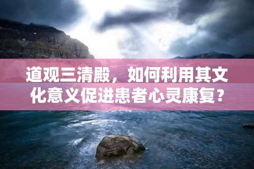 道观三清殿，如何利用其文化意义促进患者心灵康复？