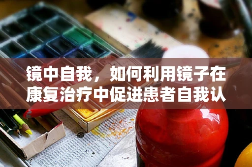 镜中自我，如何利用镜子在康复治疗中促进患者自我认知？
