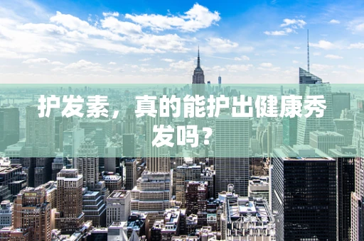 护发素，真的能护出健康秀发吗？