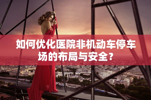 如何优化医院非机动车停车场的布局与安全？