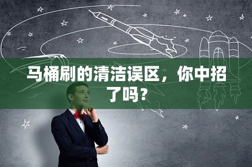 马桶刷的清洁误区，你中招了吗？