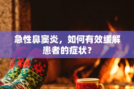 急性鼻窦炎，如何有效缓解患者的症状？