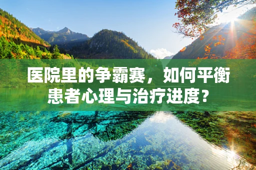 医院里的争霸赛，如何平衡患者心理与治疗进度？