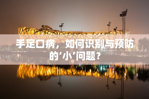 手足口病，如何识别与预防的‘小’问题？