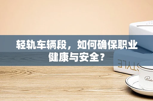 轻轨车辆段，如何确保职业健康与安全？