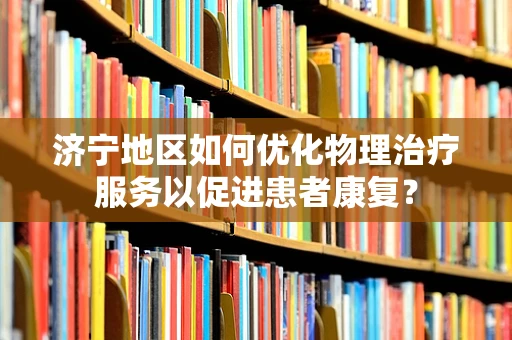 济宁地区如何优化物理治疗服务以促进患者康复？