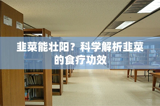 韭菜能壮阳？科学解析韭菜的食疗功效